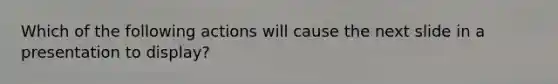 Which of the following actions will cause the next slide in a presentation to display?