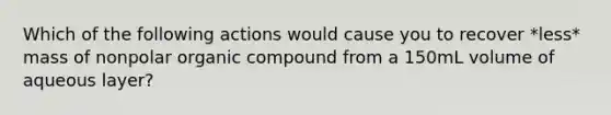 Which of the following actions would cause you to recover *less* mass of nonpolar organic compound from a 150mL volume of aqueous layer?