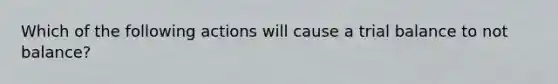 Which of the following actions will cause a trial balance to not balance?