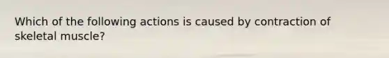 Which of the following actions is caused by contraction of skeletal muscle?