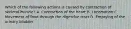 Which of the following actions is caused by contraction of skeletal muscle? A. Contraction of the heart B. Locomotion C. Movement of food through the digestive tract D. Emptying of the urinary bladder