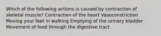 Which of the following actions is caused by contraction of skeletal muscle? Contraction of <a href='https://www.questionai.com/knowledge/kya8ocqc6o-the-heart' class='anchor-knowledge'>the heart</a> Vasoconstriction Moving your feet in walking Emptying of the urinary bladder Movement of food through the digestive tract