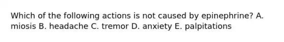 Which of the following actions is not caused by epinephrine? A. miosis B. headache C. tremor D. anxiety E. palpitations