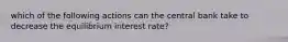 which of the following actions can the central bank take to decrease the equilibrium interest rate?