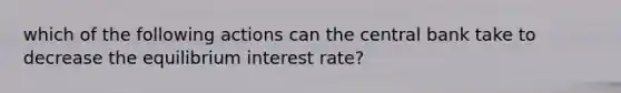 which of the following actions can the central bank take to decrease the equilibrium interest rate?