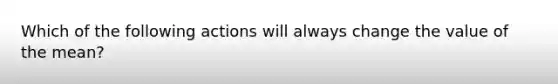 Which of the following actions will always change the value of the mean?