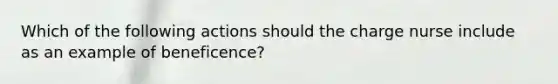 Which of the following actions should the charge nurse include as an example of beneficence?