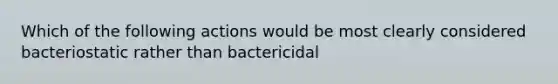 Which of the following actions would be most clearly considered bacteriostatic rather than bactericidal