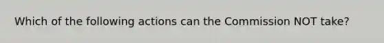 Which of the following actions can the Commission NOT take?
