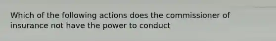 Which of the following actions does the commissioner of insurance not have the power to conduct