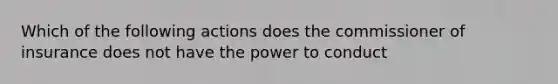 Which of the following actions does the commissioner of insurance does not have the power to conduct