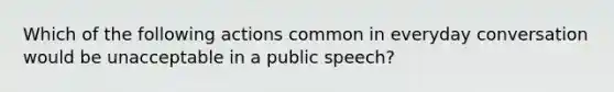 Which of the following actions common in everyday conversation would be unacceptable in a public speech?