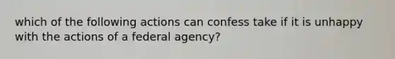 which of the following actions can confess take if it is unhappy with the actions of a federal agency?