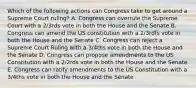 Which of the following actions can Congress take to get around a Supreme Court ruling? A. Congress can overrule the Supreme Court with a 2/3rds vote in both the House and the Senate B. Congress can amend the US constitution with a 2/3rdfs vote in both the House and the Senate C. Congress can reject a Supreme Court Ruling with a 3/4ths vote in both the House and the Senate D. Congress can propose amendments to the US Constitution with a 2/2rds vote in both the House and the Senate E. Congress can ratify amendments to the US Constitution with a 3/4ths vote in both the House and the Senate