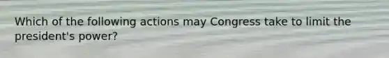 Which of the following actions may Congress take to limit the president's power?
