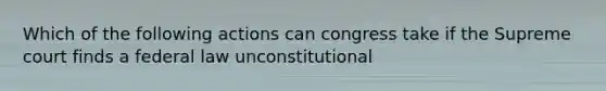 Which of the following actions can congress take if the Supreme court finds a federal law unconstitutional