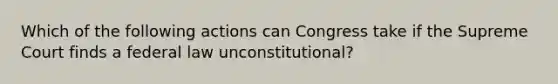 Which of the following actions can Congress take if the Supreme Court finds a federal law unconstitutional?