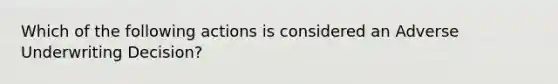 Which of the following actions is considered an Adverse Underwriting Decision?