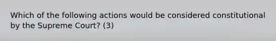 Which of the following actions would be considered constitutional by the Supreme Court? (3)