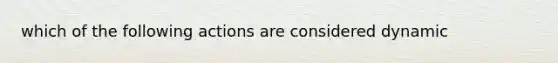 which of the following actions are considered dynamic