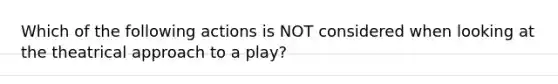 Which of the following actions is NOT considered when looking at the theatrical approach to a play?