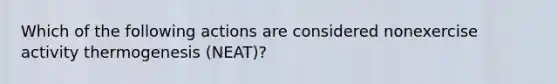 Which of the following actions are considered nonexercise activity thermogenesis (NEAT)?