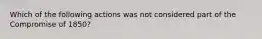 Which of the following actions was not considered part of the Compromise of 1850?