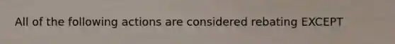 All of the following actions are considered rebating EXCEPT