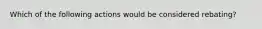 Which of the following actions would be considered rebating?