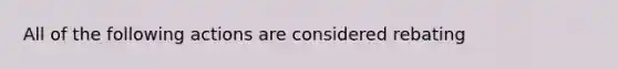 All of the following actions are considered rebating