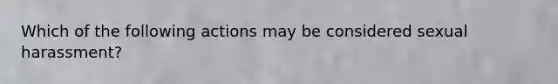 Which of the following actions may be considered sexual harassment?