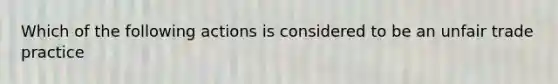 Which of the following actions is considered to be an unfair trade practice