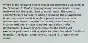 Which of the following actions would be considered a violation of the Standards? I.Drafts of engagement communications were reviewed with the audit client to obtain input. The client's comments were considered when developing the engagement final communication. II.An auditor participated as part of a development team to review the control procedures to be incorporated into a major computer application under development. III.Given limited resources,the chief audit executive performed a risk analysis to determine which functions to audit. A. IIonly B. I and III only C. I,II,and III. D. None of the above.