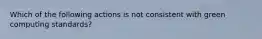 Which of the following actions is not consistent with green computing standards?