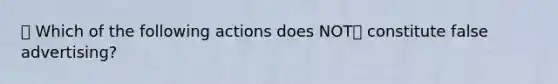 🔴 Which of the following actions does NOT❌ constitute false advertising?