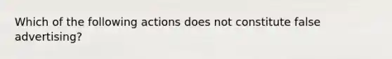 Which of the following actions does not constitute false advertising?