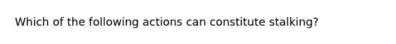 Which of the following actions can constitute stalking?