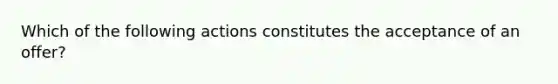 Which of the following actions constitutes the acceptance of an offer?