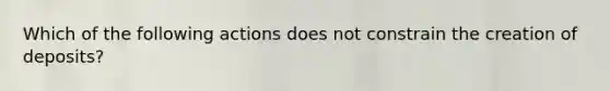 Which of the following actions does not constrain the creation of deposits?