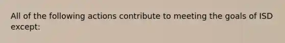 All of the following actions contribute to meeting the goals of ISD except: