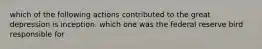 which of the following actions contributed to the great depression is inception. which one was the federal reserve bird responsible for