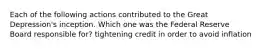 Each of the following actions contributed to the Great Depression's inception. Which one was the Federal Reserve Board responsible for? tightening credit in order to avoid inflation