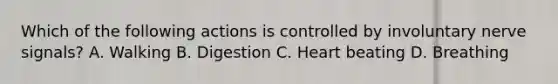 Which of the following actions is controlled by involuntary nerve signals? A. Walking B. Digestion C. Heart beating D. Breathing