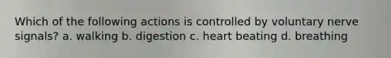 Which of the following actions is controlled by voluntary nerve signals? a. walking b. digestion c. heart beating d. breathing