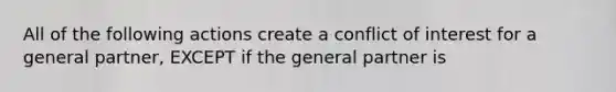 All of the following actions create a conflict of interest for a general partner, EXCEPT if the general partner is