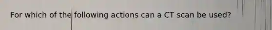 For which of the following actions can a CT scan be used?