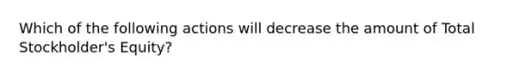 Which of the following actions will decrease the amount of Total Stockholder's Equity?