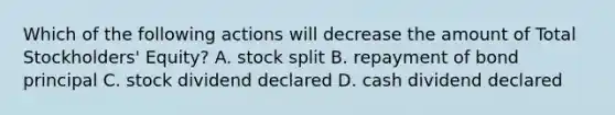 Which of the following actions will decrease the amount of Total​ Stockholders' Equity? A. stock split B. repayment of bond principal C. stock dividend declared D. cash dividend declared