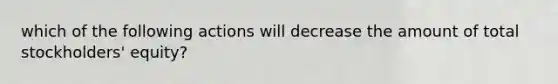 which of the following actions will decrease the amount of total stockholders' equity?