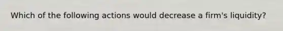 Which of the following actions would decrease a firm's liquidity?